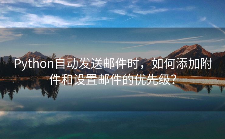 Python自动发送邮件时，如何添加附件和设置邮件的优先级？