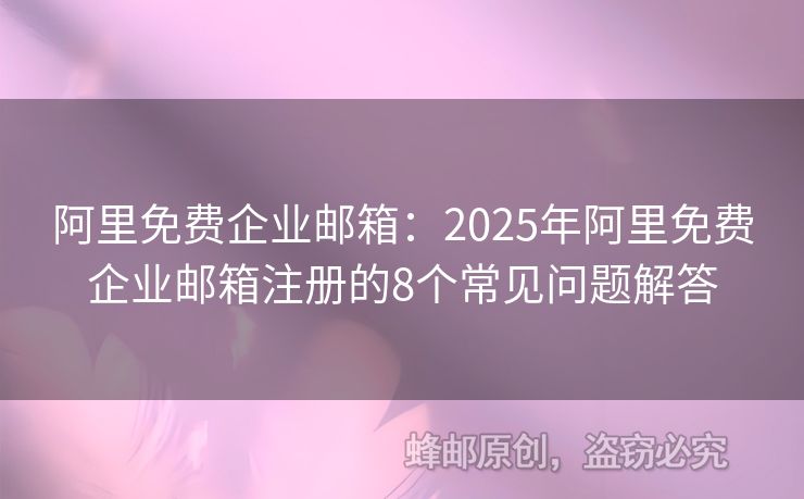 阿里免费企业邮箱：2025年阿里免费企业邮箱注册的8个常见问题解答