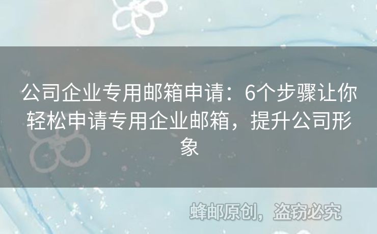 公司企业专用邮箱申请：6个步骤让你轻松申请专用企业邮箱，提升公司形象