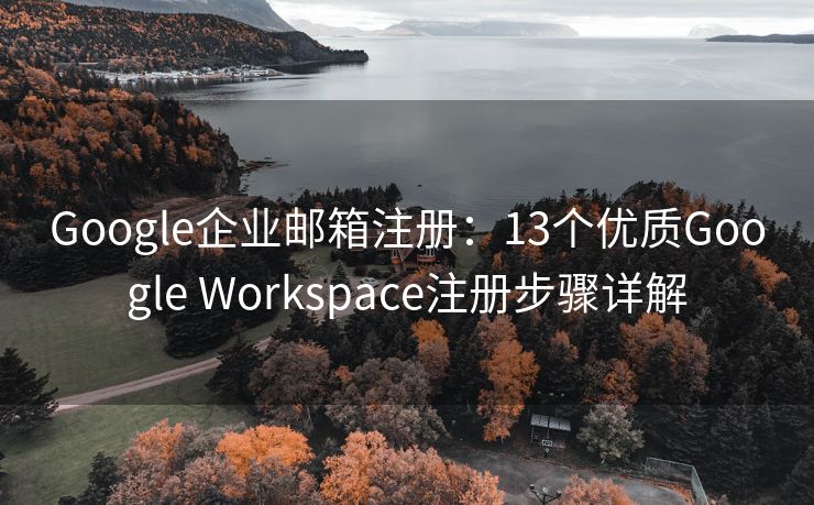 Google企业邮箱注册：13个优质Google Workspace注册步骤详解