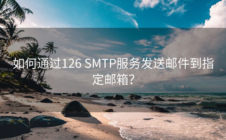 如何通过126 SMTP服务发送邮件到指定邮箱？