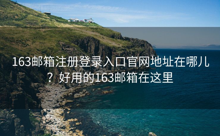 163邮箱注册登录入口官网地址在哪儿？好用的163邮箱在这里