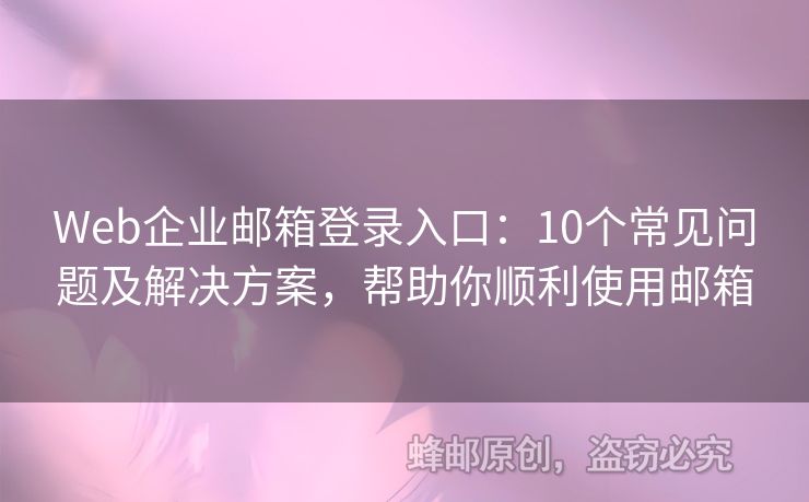 Web企业邮箱登录入口：10个常见问题及解决方案，帮助你顺利使用邮箱