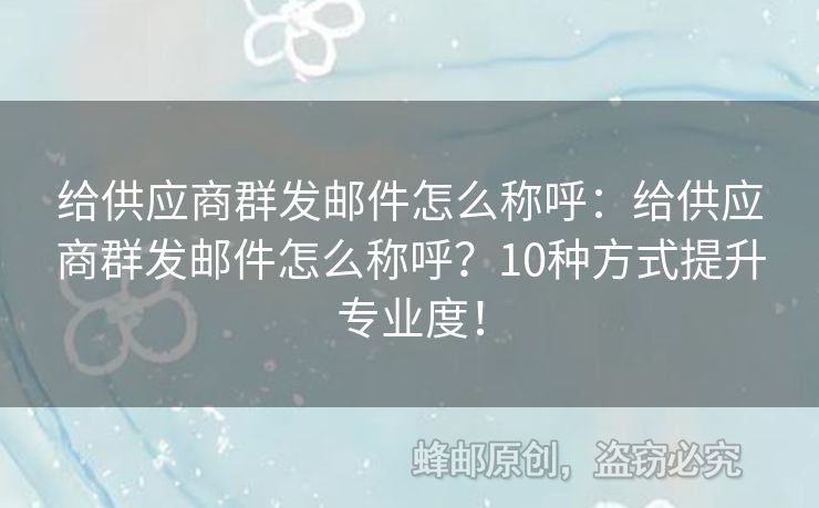 给供应商群发邮件怎么称呼：给供应商群发邮件怎么称呼？10种方式提升专业度！