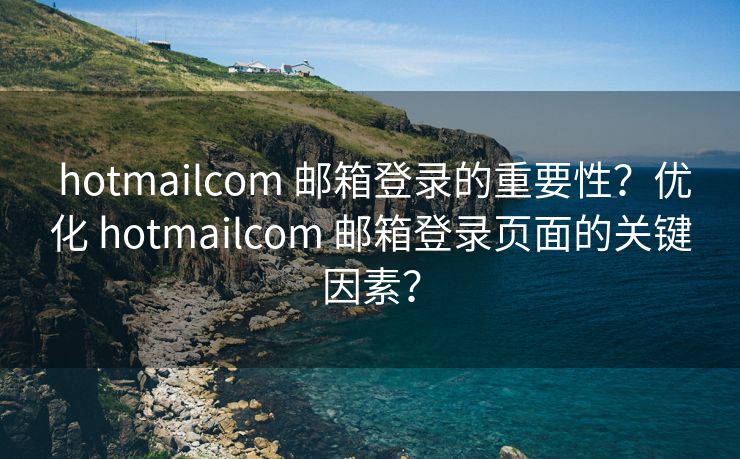  hotmailcom 邮箱登录的重要性？优化 hotmailcom 邮箱登录页面的关键因素？