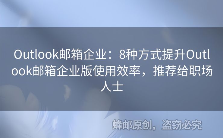 Outlook邮箱企业：8种方式提升Outlook邮箱企业版使用效率，推荐给职场人士