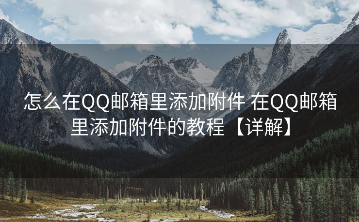 怎么在QQ邮箱里添加附件 在QQ邮箱里添加附件的教程【详解】