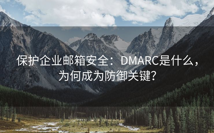 保护企业邮箱安全：DMARC是什么，为何成为防御关键？