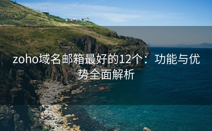 zoho域名邮箱最好的12个：功能与优势全面解析