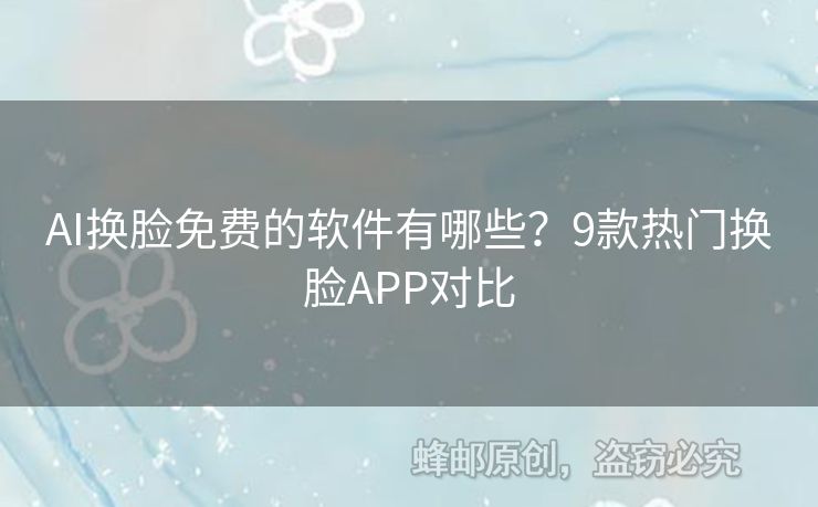 AI换脸免费的软件有哪些？9款热门换脸APP对比