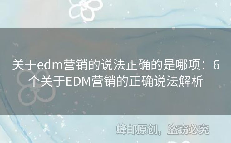 关于edm营销的说法正确的是哪项：6个关于EDM营销的正确说法解析