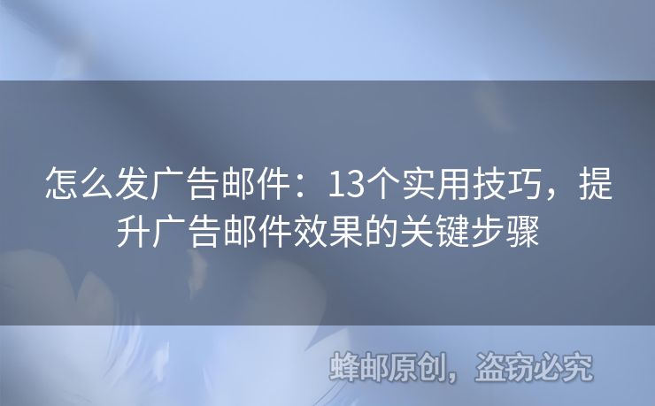 怎么发广告邮件：13个实用技巧，提升广告邮件效果的关键步骤