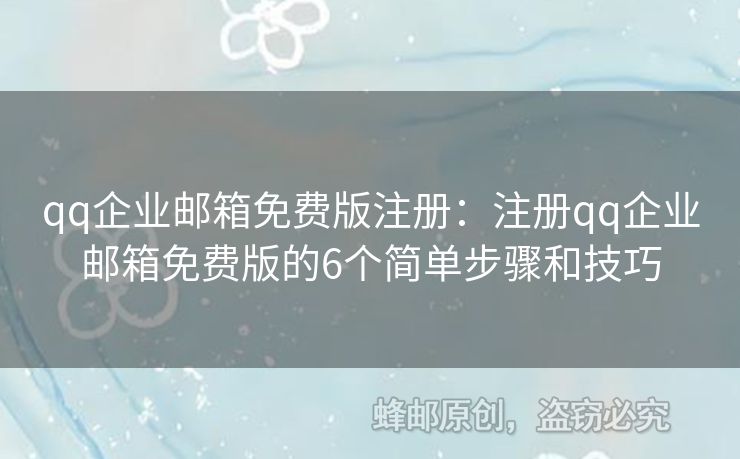 qq企业邮箱免费版注册：注册qq企业邮箱免费版的6个简单步骤和技巧