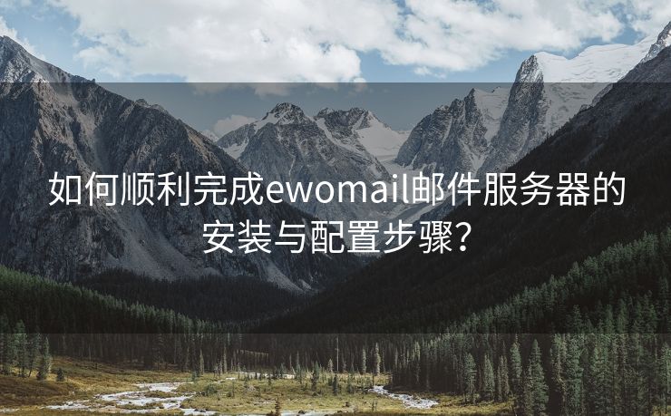 如何顺利完成ewomail邮件服务器的安装与配置步骤？