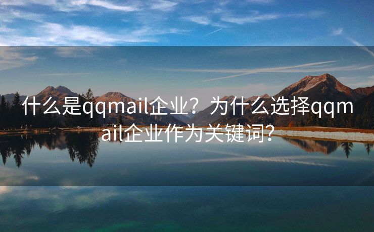 什么是qqmail企业？为什么选择qqmail企业作为关键词？