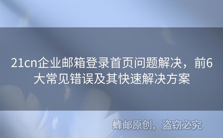 21cn企业邮箱登录首页问题解决，前6大常见错误及其快速解决方案