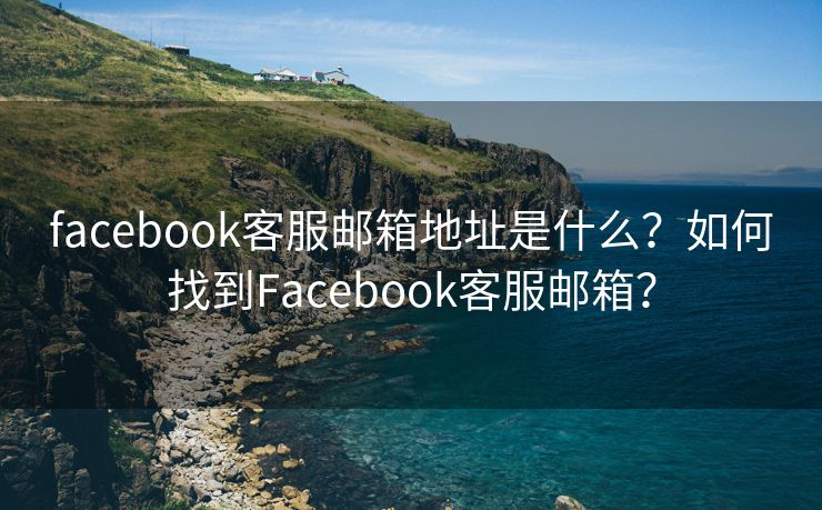 facebook客服邮箱地址是什么？如何找到Facebook客服邮箱？