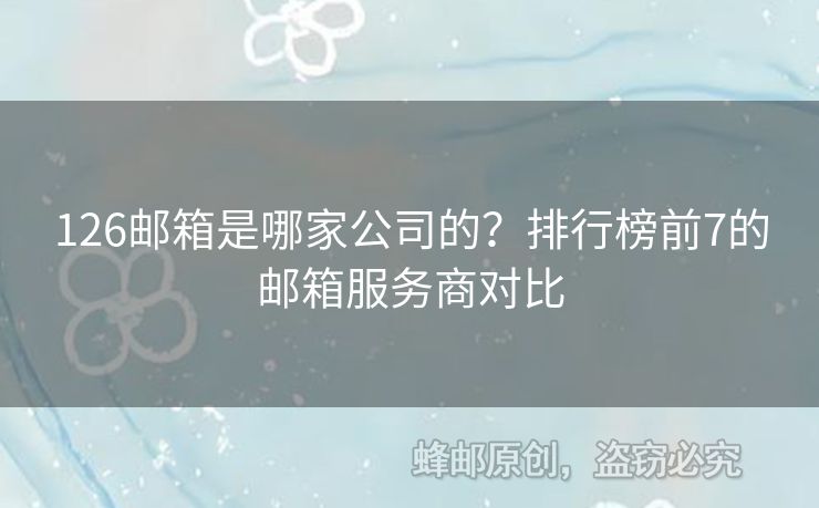 126邮箱是哪家公司的？排行榜前7的邮箱服务商对比