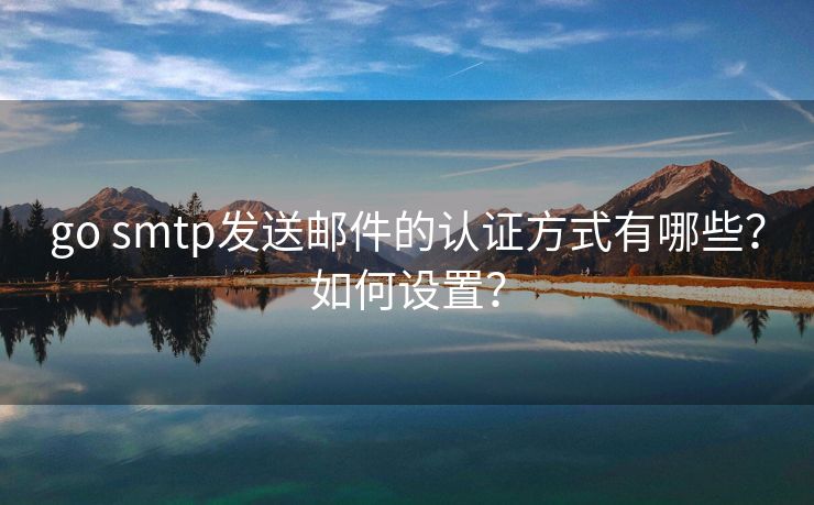 go smtp发送邮件的认证方式有哪些？如何设置？