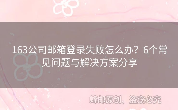 163公司邮箱登录失败怎么办？6个常见问题与解决方案分享