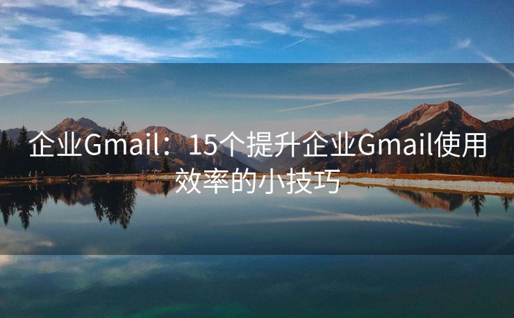 企业Gmail：15个提升企业Gmail使用效率的小技巧