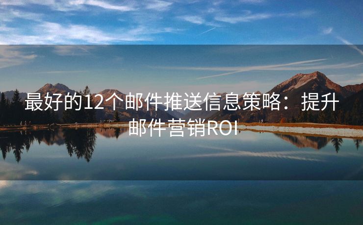 最好的12个邮件推送信息策略：提升邮件营销ROI