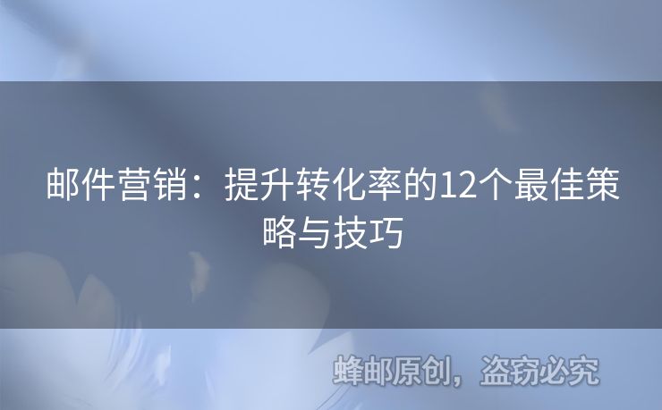 邮件营销：提升转化率的12个最佳策略与技巧