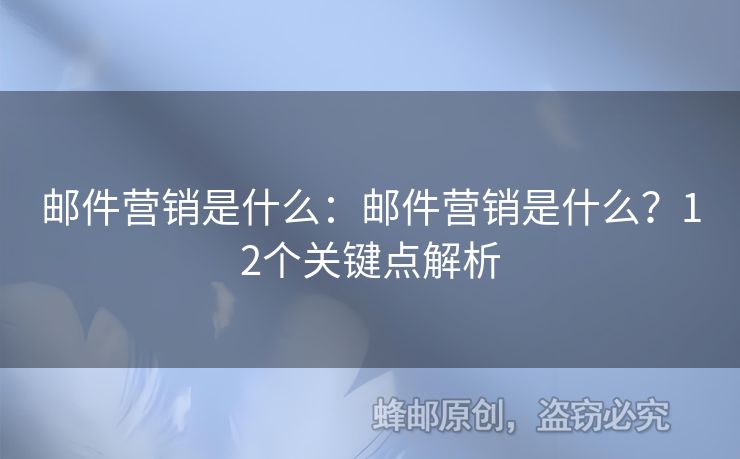 邮件营销是什么：邮件营销是什么？12个关键点解析