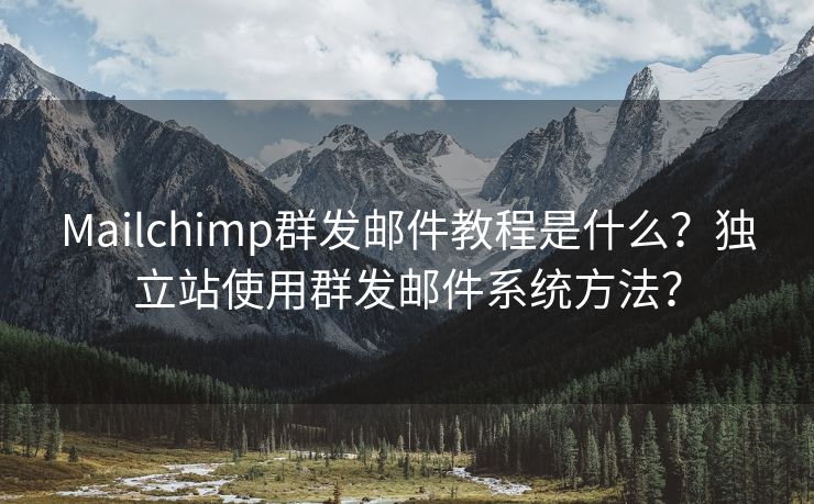 Mailchimp群发邮件教程是什么？独立站使用群发邮件系统方法？