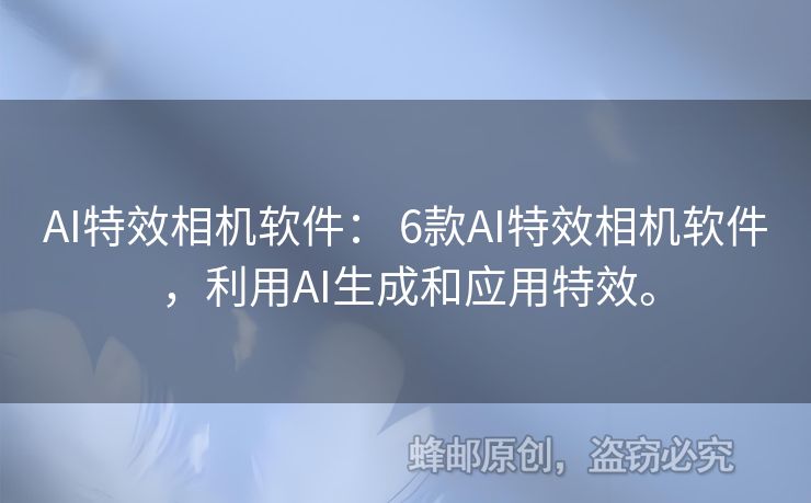 AI特效相机软件： 6款AI特效相机软件，利用AI生成和应用特效。