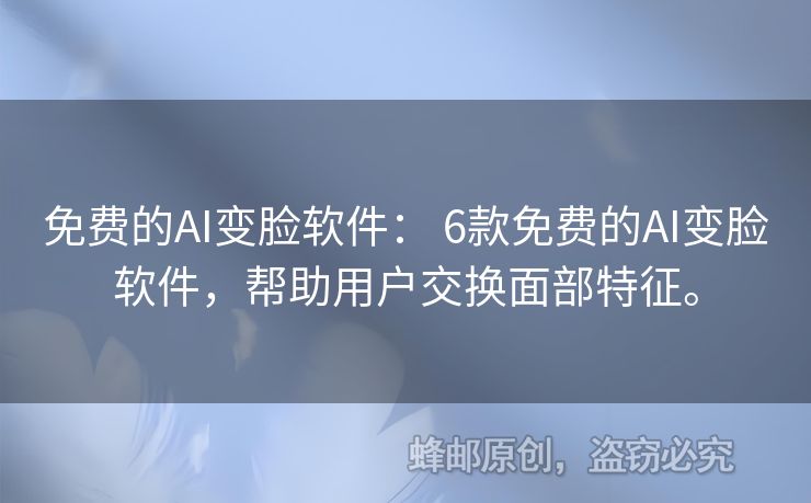 免费的AI变脸软件： 6款免费的AI变脸软件，帮助用户交换面部特征。