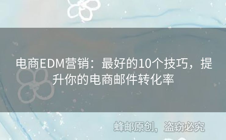 电商EDM营销：最好的10个技巧，提升你的电商邮件转化率