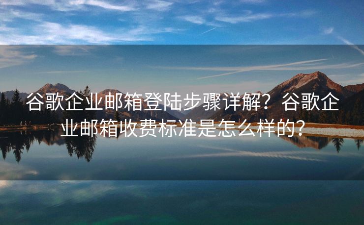 谷歌企业邮箱登陆步骤详解？谷歌企业邮箱收费标准是怎么样的？