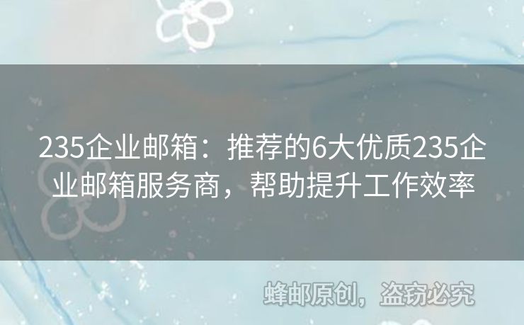 235企业邮箱：推荐的6大优质235企业邮箱服务商，帮助提升工作效率