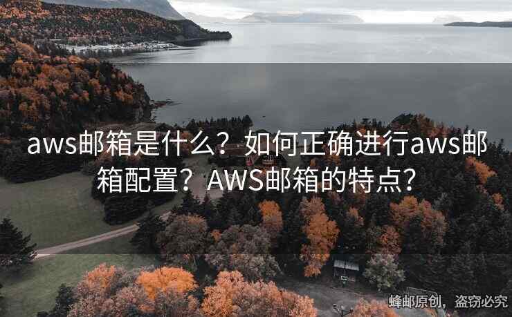 aws邮箱是什么？如何正确进行aws邮箱配置？AWS邮箱的特点？