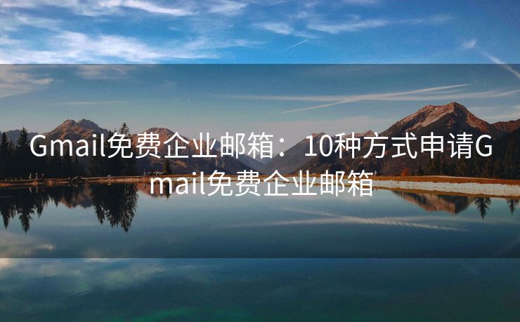 Gmail免费企业邮箱：10种方式申请Gmail免费企业邮箱