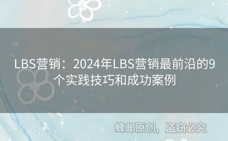 LBS营销：2024年LBS营销最前沿的9个实践技巧和成功案例