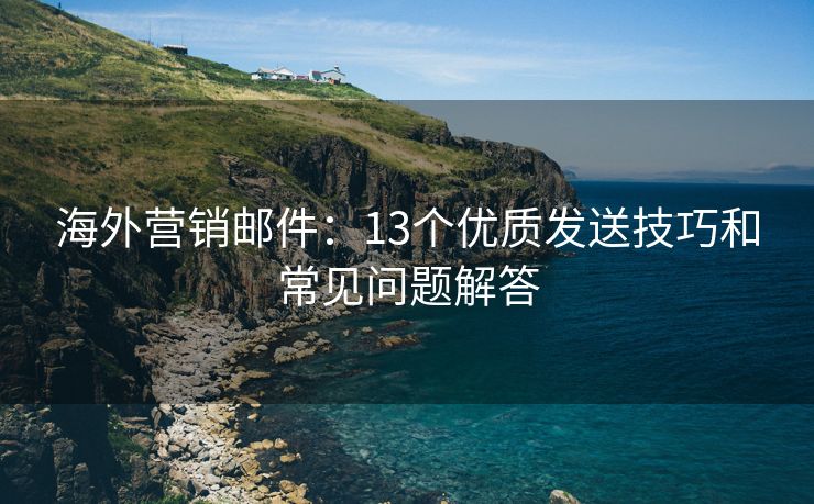 海外营销邮件：13个优质发送技巧和常见问题解答