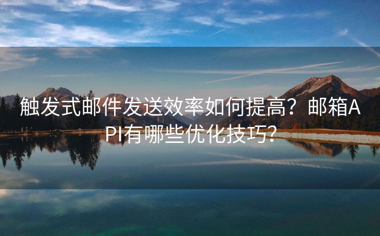 触发式邮件发送效率如何提高？邮箱API有哪些优化技巧？