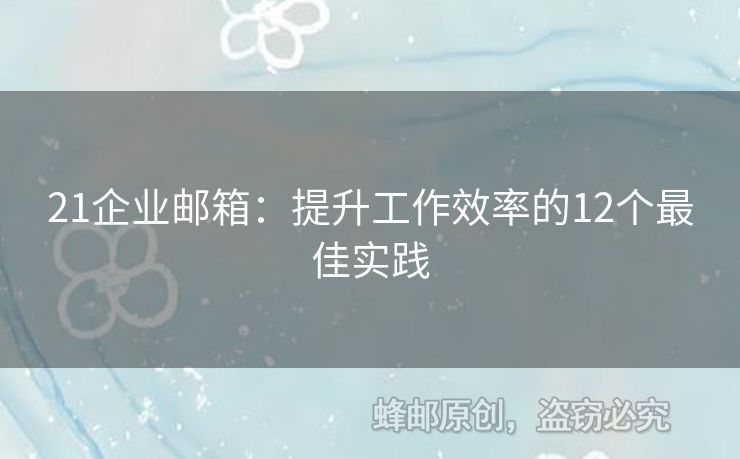 21企业邮箱：提升工作效率的12个最佳实践