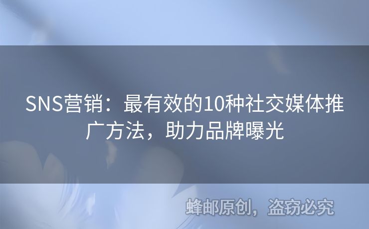 SNS营销：最有效的10种社交媒体推广方法，助力品牌曝光