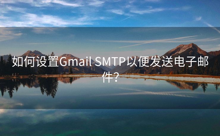 如何设置Gmail SMTP以便发送电子邮件？