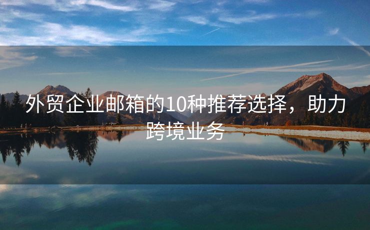 外贸企业邮箱的10种推荐选择，助力跨境业务