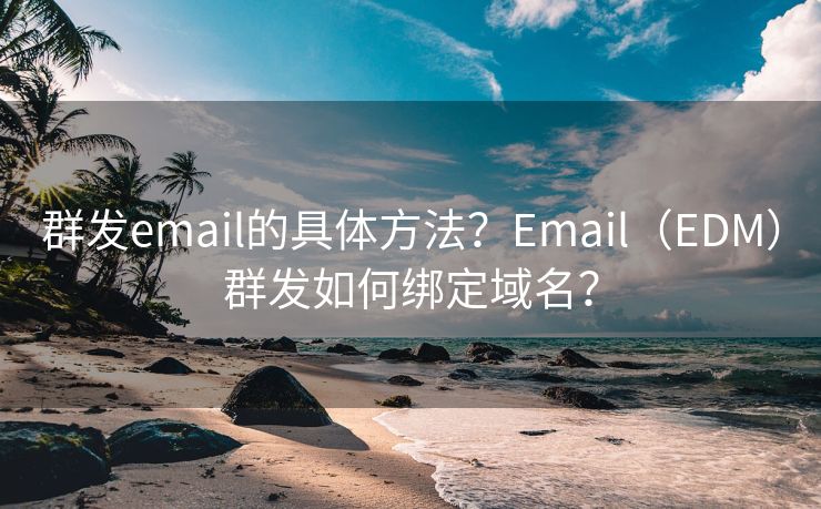 群发email的具体方法？Email（EDM）群发如何绑定域名？