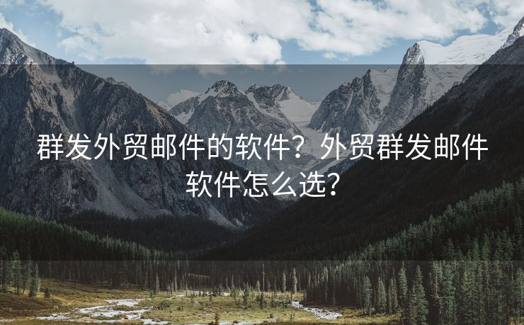 群发外贸邮件的软件？外贸群发邮件软件怎么选？