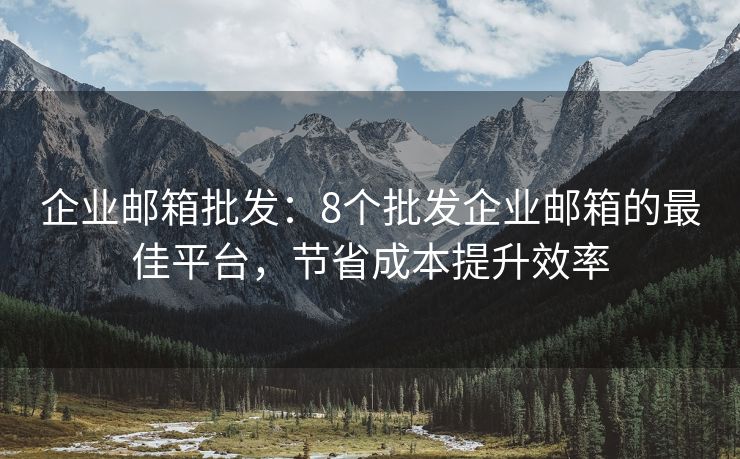 企业邮箱批发：8个批发企业邮箱的最佳平台，节省成本提升效率