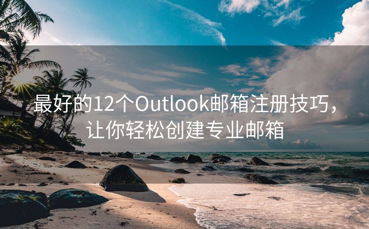 最好的12个Outlook邮箱注册技巧，让你轻松创建专业邮箱