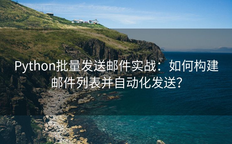 Python批量发送邮件实战：如何构建邮件列表并自动化发送？