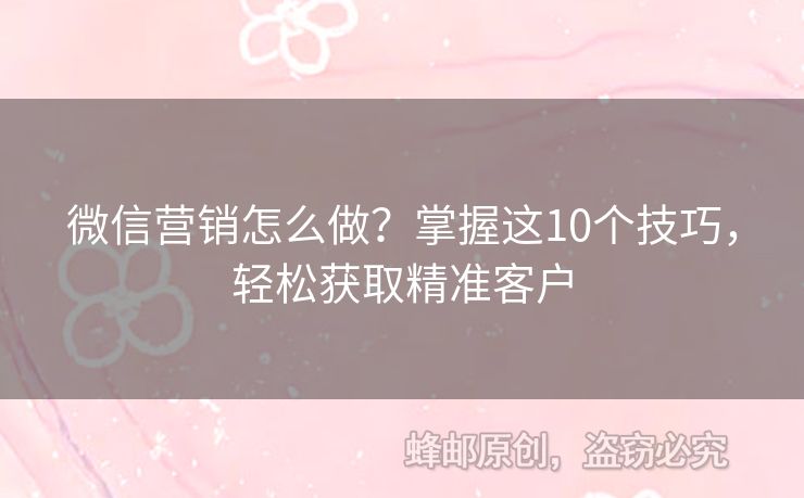 微信营销怎么做？掌握这10个技巧，轻松获取精准客户