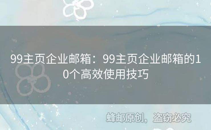 99主页企业邮箱：99主页企业邮箱的10个高效使用技巧